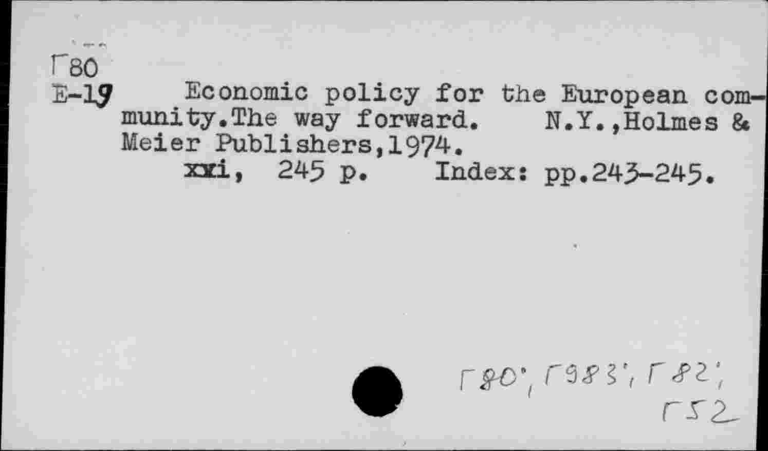 ﻿f80
E-l£ Economic policy for the European community.The way forward. N.Y.,Holmes & Meier Publishers,1974.
xxi, 245 P. Index: pp.245-245.
r<fz;